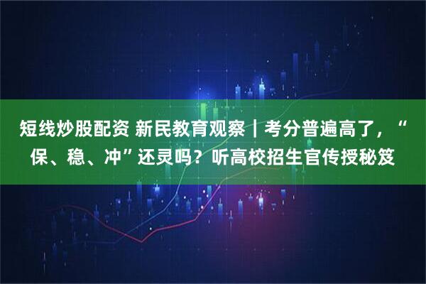 短线炒股配资 新民教育观察｜考分普遍高了，“保、稳、冲”还灵吗？听高校招生官传授秘笈