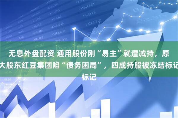 无息外盘配资 通用股份刚“易主”就遭减持，原大股东红豆集团陷“债务困局”，四成持股被冻结标记