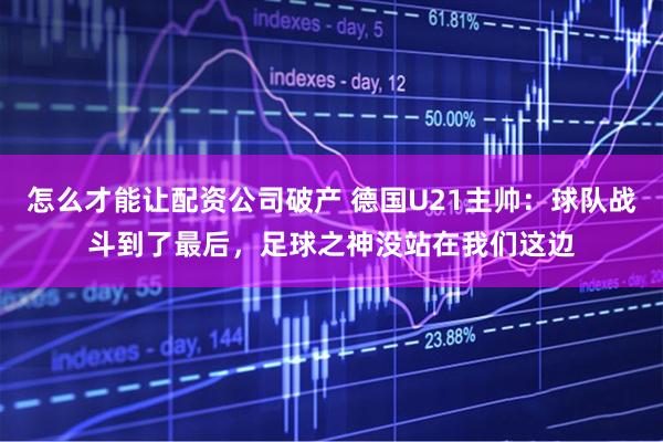 怎么才能让配资公司破产 德国U21主帅：球队战斗到了最后，足球之神没站在我们这边