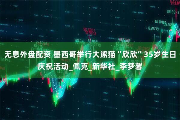 无息外盘配资 墨西哥举行大熊猫“欣欣”35岁生日庆祝活动_佩克_新华社_李梦馨