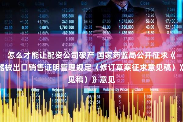 怎么才能让配资公司破产 国家药监局公开征求《医疗器械出口销售证明管理规定（修订草案征求意见稿）》意见