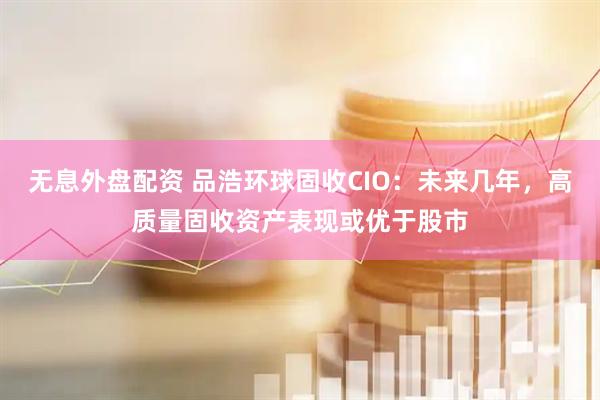 无息外盘配资 品浩环球固收CIO：未来几年，高质量固收资产表现或优于股市