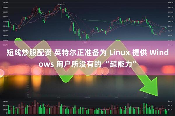 短线炒股配资 英特尔正准备为 Linux 提供 Windows 用户所没有的 “超能力”