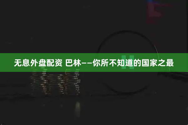无息外盘配资 巴林——你所不知道的国家之最