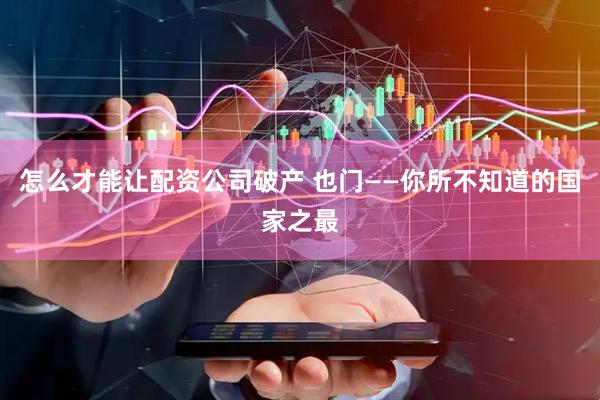 怎么才能让配资公司破产 也门——你所不知道的国家之最