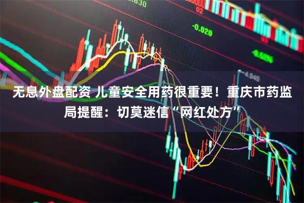 无息外盘配资 儿童安全用药很重要！重庆市药监局提醒：切莫迷信“网红处方”