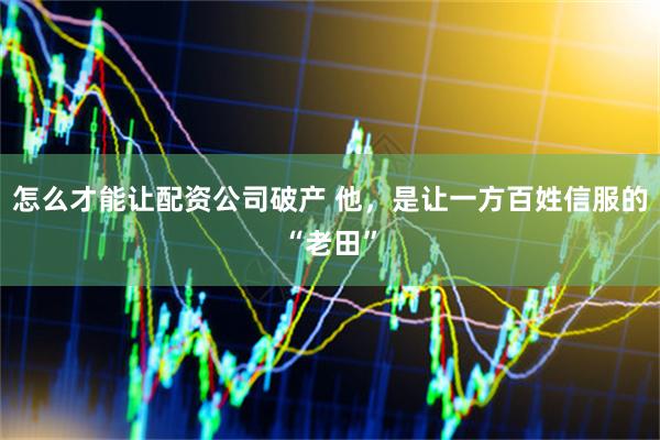怎么才能让配资公司破产 他，是让一方百姓信服的“老田”