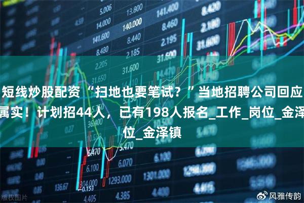 短线炒股配资 “扫地也要笔试？”当地招聘公司回应：属实！计划招44人，已有198人报名_工作_岗位_金泽镇