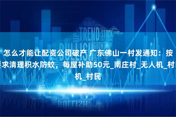 怎么才能让配资公司破产 广东佛山一村发通知:按要求清理积水防蚊,每屋补助50元_南庄村_无人机_村民