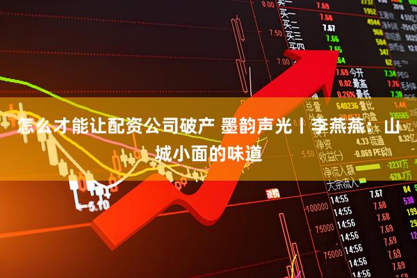 怎么才能让配资公司破产 墨韵声光丨李燕燕：山城小面的味道