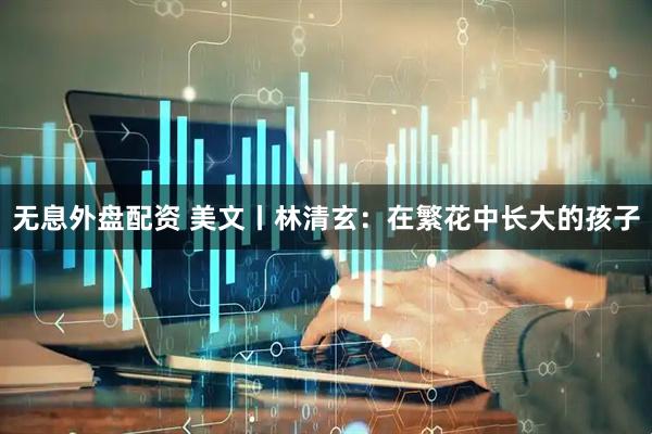 无息外盘配资 美文丨林清玄：在繁花中长大的孩子