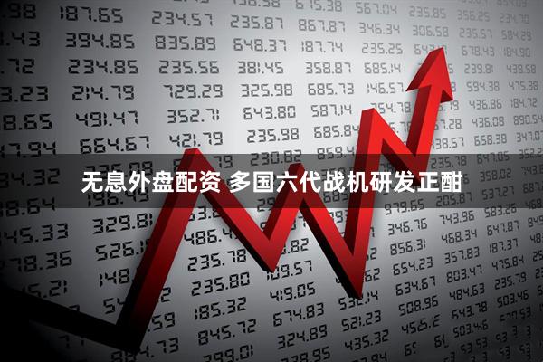 无息外盘配资 多国六代战机研发正酣