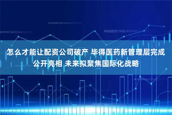 怎么才能让配资公司破产 毕得医药新管理层完成公开亮相 未来拟聚焦国际化战略
