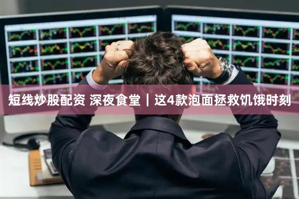 短线炒股配资 深夜食堂｜这4款泡面拯救饥饿时刻