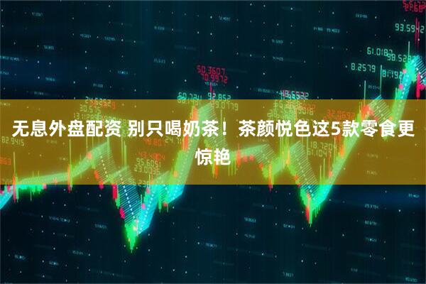 无息外盘配资 别只喝奶茶！茶颜悦色这5款零食更惊艳