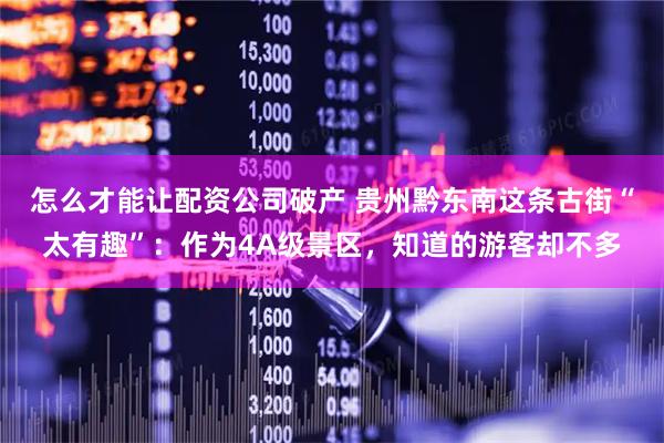 怎么才能让配资公司破产 贵州黔东南这条古街“太有趣”：作为4A级景区，知道的游客却不多
