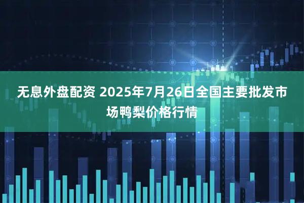 无息外盘配资 2025年7月26日全国主要批发市场鸭梨价格行情
