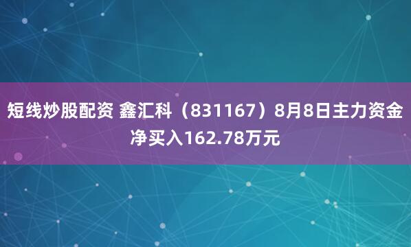 短线炒股配资 鑫汇科（831167）8月8日主力资金净买入162.78万元