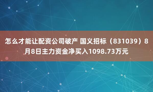 怎么才能让配资公司破产 国义招标（831039）8月8日主力资金净买入1098.73万元