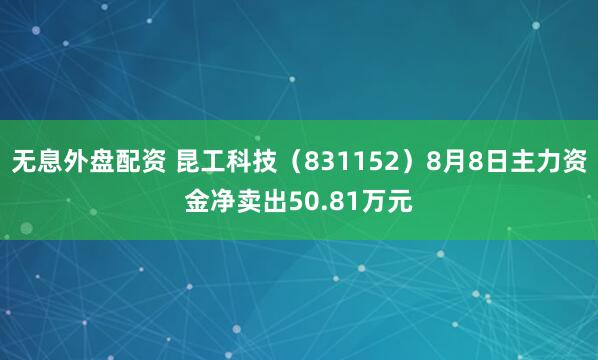 无息外盘配资 昆工科技（831152）8月8日主力资金净卖出50.81万元