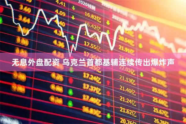 无息外盘配资 乌克兰首都基辅连续传出爆炸声