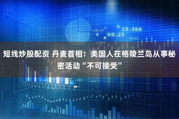 短线炒股配资 丹麦首相：美国人在格陵兰岛从事秘密活动“不可接受”