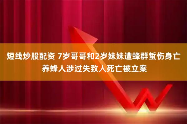 短线炒股配资 7岁哥哥和2岁妹妹遭蜂群蜇伤身亡 养蜂人涉过失致人死亡被立案
