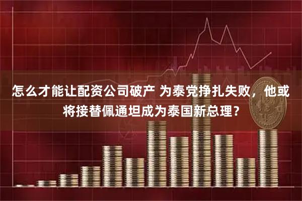 怎么才能让配资公司破产 为泰党挣扎失败，他或将接替佩通坦成为泰国新总理？