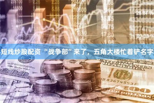 短线炒股配资 “战争部”来了，五角大楼忙着铲名字