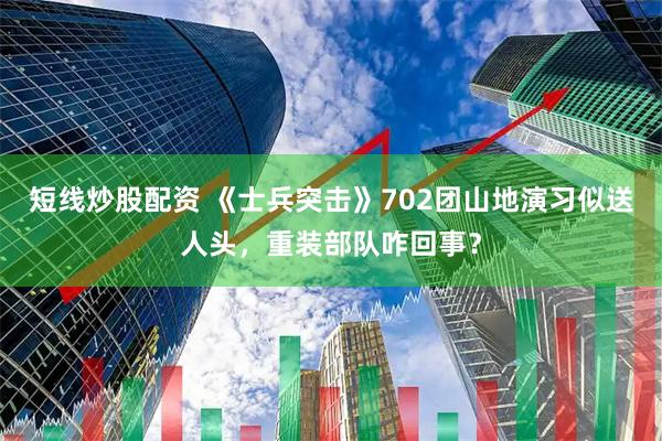 短线炒股配资 《士兵突击》702团山地演习似送人头，重装部队咋回事？
