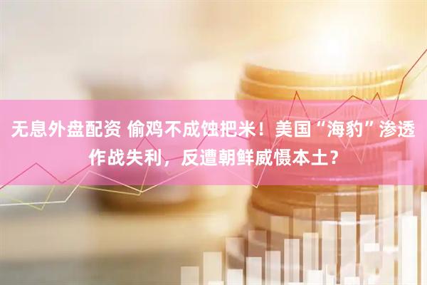 无息外盘配资 偷鸡不成蚀把米！美国“海豹”渗透作战失利，反遭朝鲜威慑本土？