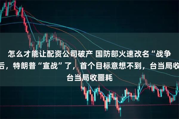 怎么才能让配资公司破产 国防部火速改名“战争部”后，特朗普“宣战”了，首个目标意想不到，台当局收噩耗