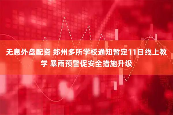 无息外盘配资 郑州多所学校通知暂定11日线上教学 暴雨预警促安全措施升级