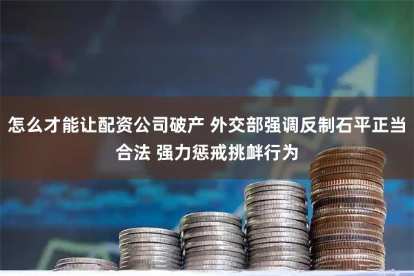 怎么才能让配资公司破产 外交部强调反制石平正当合法 强力惩戒挑衅行为