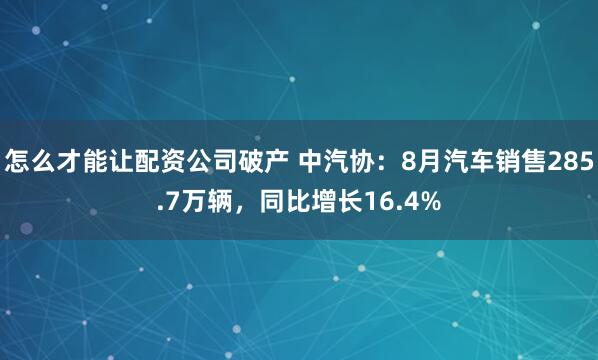 怎么才能让配资公司破产 中汽协：8月汽车销售285.7万辆，同比增长16.4%