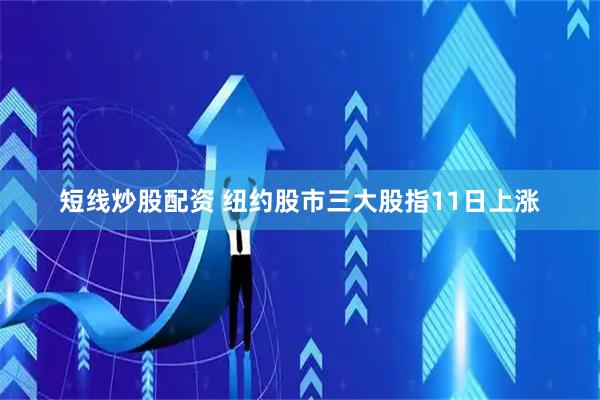 短线炒股配资 纽约股市三大股指11日上涨