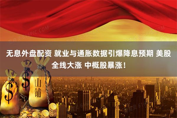 无息外盘配资 就业与通胀数据引爆降息预期 美股全线大涨 中概股暴涨！