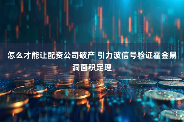 怎么才能让配资公司破产 引力波信号验证霍金黑洞面积定理