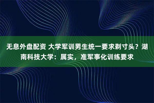 无息外盘配资 大学军训男生统一要求剃寸头？湖南科技大学：属实，准军事化训练要求