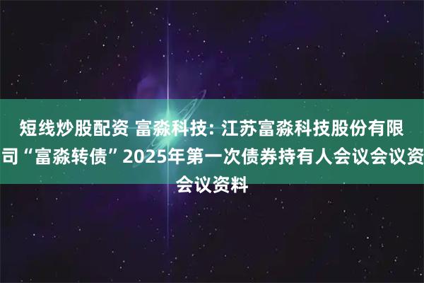 短线炒股配资 富淼科技: 江苏富淼科技股份有限公司“富淼转债”2025年第一次债券持有人会议会议资料
