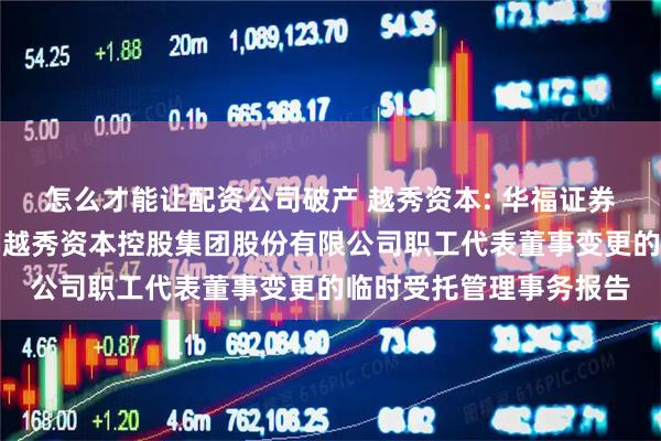 怎么才能让配资公司破产 越秀资本: 华福证券有限责任公司关于广州越秀资本控股集团股份有限公司职工代表董事变更的临时受托管理事务报告
