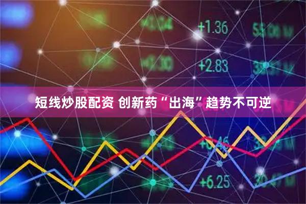 短线炒股配资 创新药“出海”趋势不可逆