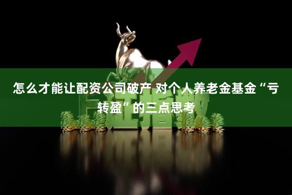 怎么才能让配资公司破产 对个人养老金基金“亏转盈”的三点思考
