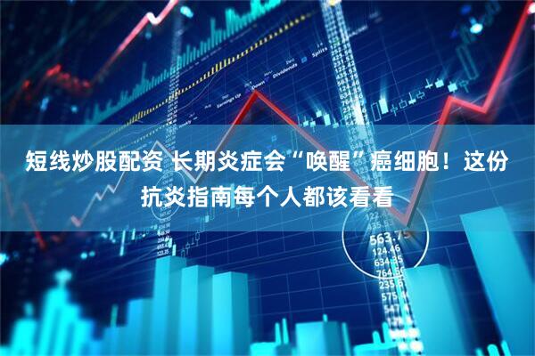短线炒股配资 长期炎症会“唤醒”癌细胞！这份抗炎指南每个人都该看看