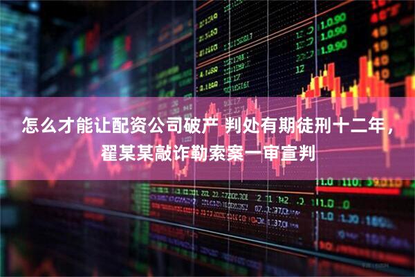 怎么才能让配资公司破产 判处有期徒刑十二年，翟某某敲诈勒索案一审宣判