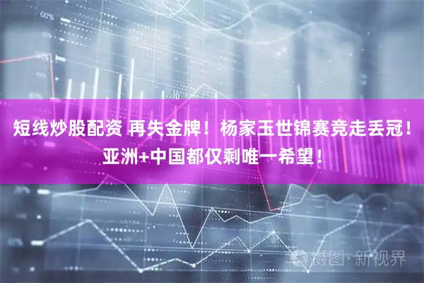 短线炒股配资 再失金牌！杨家玉世锦赛竞走丢冠！亚洲+中国都仅剩唯一希望！