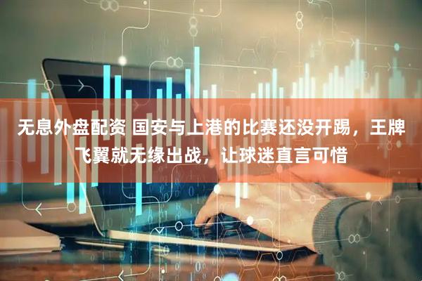 无息外盘配资 国安与上港的比赛还没开踢，王牌飞翼就无缘出战，让球迷直言可惜