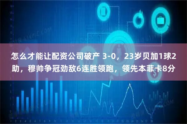 怎么才能让配资公司破产 3-0，23岁贝加1球2助，穆帅争冠劲敌6连胜领跑，领先本菲卡8分