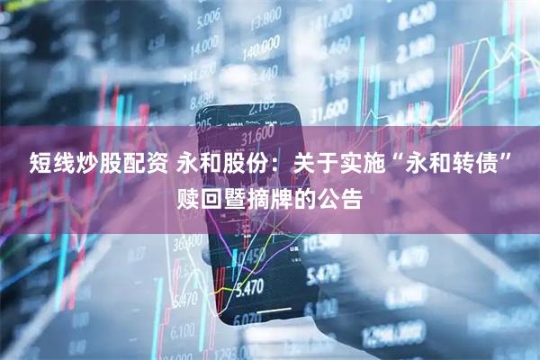 短线炒股配资 永和股份：关于实施“永和转债”赎回暨摘牌的公告