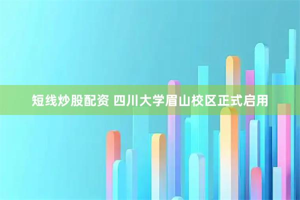 短线炒股配资 四川大学眉山校区正式启用